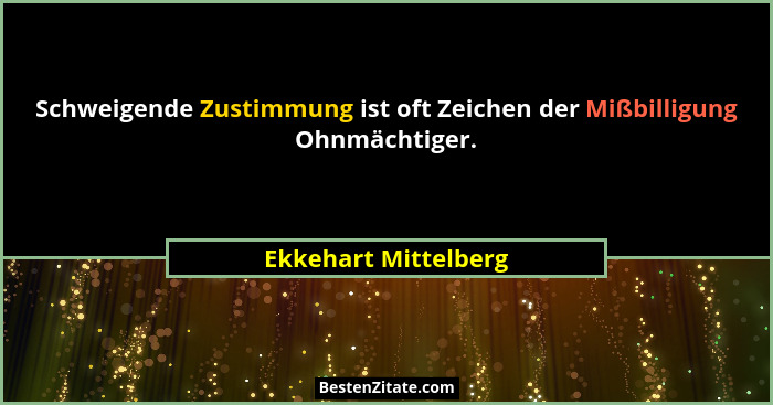 Schweigende Zustimmung ist oft Zeichen der Mißbilligung Ohnmächtiger.... - Ekkehart Mittelberg