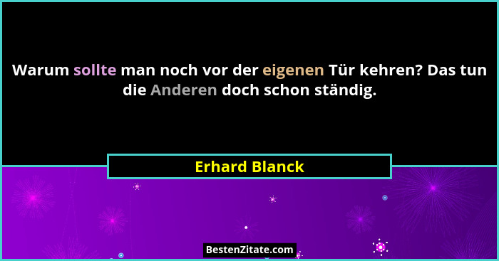 Warum sollte man noch vor der eigenen Tür kehren? Das tun die Anderen doch schon ständig.... - Erhard Blanck