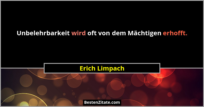 Unbelehrbarkeit wird oft von dem Mächtigen erhofft.... - Erich Limpach