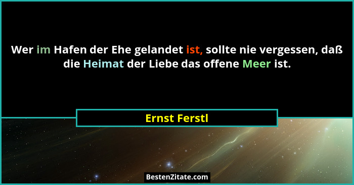 Wer im Hafen der Ehe gelandet ist, sollte nie vergessen, daß die Heimat der Liebe das offene Meer ist.... - Ernst Ferstl
