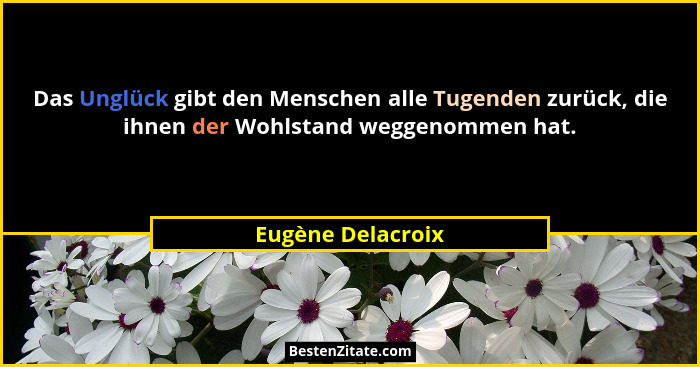 Das Unglück gibt den Menschen alle Tugenden zurück, die ihnen der Wohlstand weggenommen hat.... - Eugène Delacroix