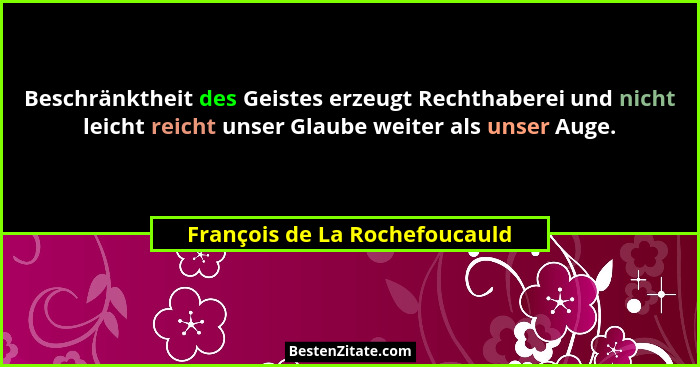 Beschränktheit des Geistes erzeugt Rechthaberei und nicht leicht reicht unser Glaube weiter als unser Auge.... - François de La Rochefoucauld