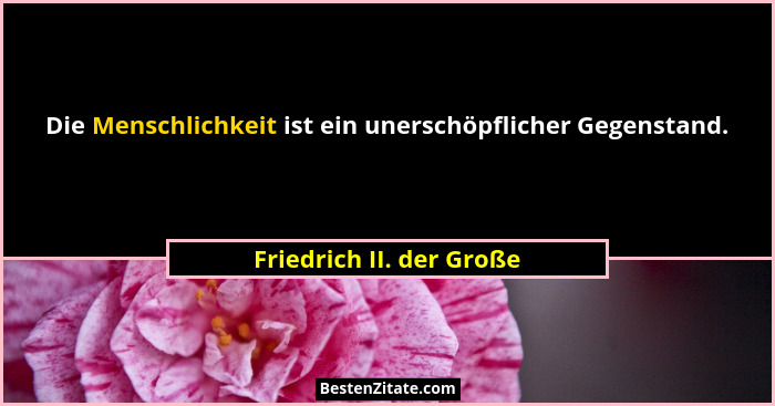 Die Menschlichkeit ist ein unerschöpflicher Gegenstand.... - Friedrich II. der Große