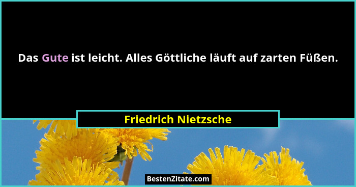 Das Gute ist leicht. Alles Göttliche läuft auf zarten Füßen.... - Friedrich Nietzsche
