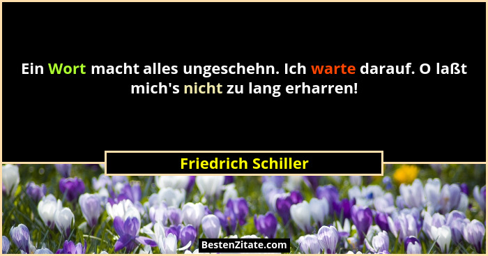 Ein Wort macht alles ungeschehn. Ich warte darauf. O laßt mich's nicht zu lang erharren!... - Friedrich Schiller
