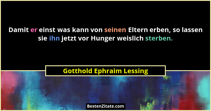 Damit er einst was kann von seinen Eltern erben, so lassen sie ihn jetzt vor Hunger weislich sterben.... - Gotthold Ephraim Lessing