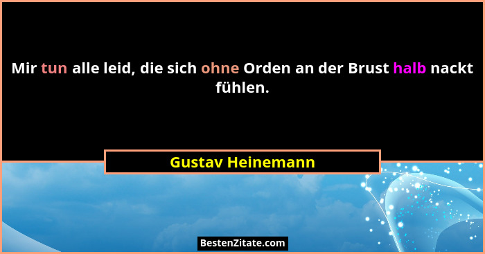Mir tun alle leid, die sich ohne Orden an der Brust halb nackt fühlen.... - Gustav Heinemann