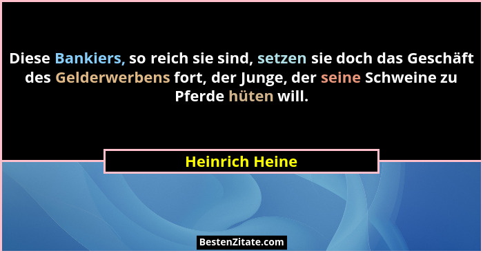 Diese Bankiers, so reich sie sind, setzen sie doch das Geschäft des Gelderwerbens fort, der Junge, der seine Schweine zu Pferde hüten... - Heinrich Heine