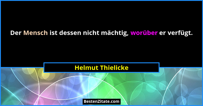 Der Mensch ist dessen nicht mächtig, worüber er verfügt.... - Helmut Thielicke