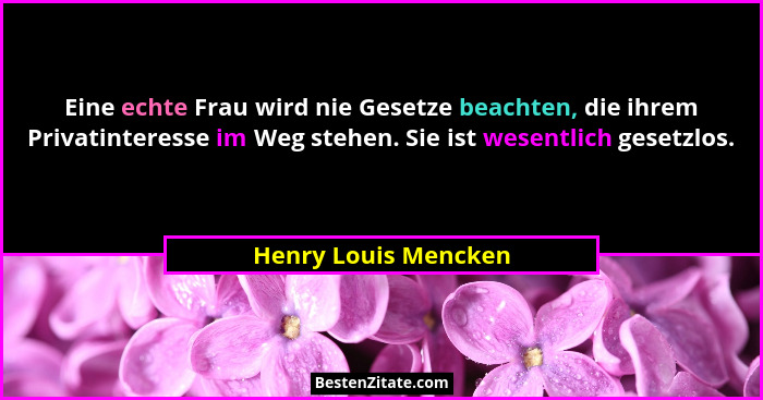Eine echte Frau wird nie Gesetze beachten, die ihrem Privatinteresse im Weg stehen. Sie ist wesentlich gesetzlos.... - Henry Louis Mencken