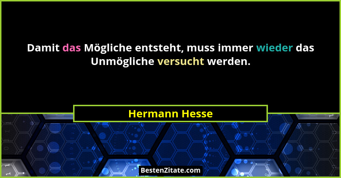 Damit das Mögliche entsteht, muss immer wieder das Unmögliche versucht werden.... - Hermann Hesse