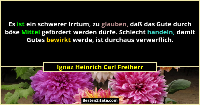 Es ist ein schwerer Irrtum, zu glauben, daß das Gute durch böse Mittel gefördert werden dürfe. Schlecht handeln, damit... - Ignaz Heinrich Carl Freiherr