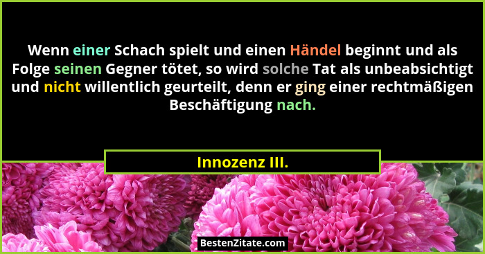 Wenn einer Schach spielt und einen Händel beginnt und als Folge seinen Gegner tötet, so wird solche Tat als unbeabsichtigt und nicht w... - Innozenz III.
