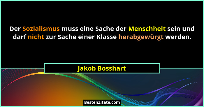 Der Sozialismus muss eine Sache der Menschheit sein und darf nicht zur Sache einer Klasse herabgewürgt werden.... - Jakob Bosshart