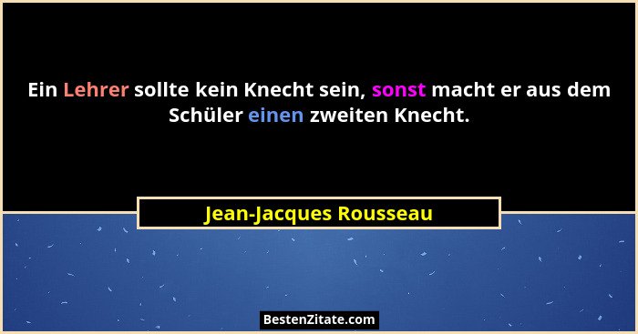 Ein Lehrer sollte kein Knecht sein, sonst macht er aus dem Schüler einen zweiten Knecht.... - Jean-Jacques Rousseau