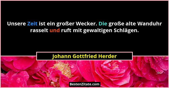 Unsere Zeit ist ein großer Wecker. Die große alte Wanduhr rasselt und ruft mit gewaltigen Schlägen.... - Johann Gottfried Herder