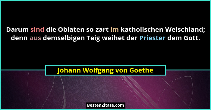 Darum sind die Oblaten so zart im katholischen Welschland; denn aus demselbigen Teig weihet der Priester dem Gott.... - Johann Wolfgang von Goethe