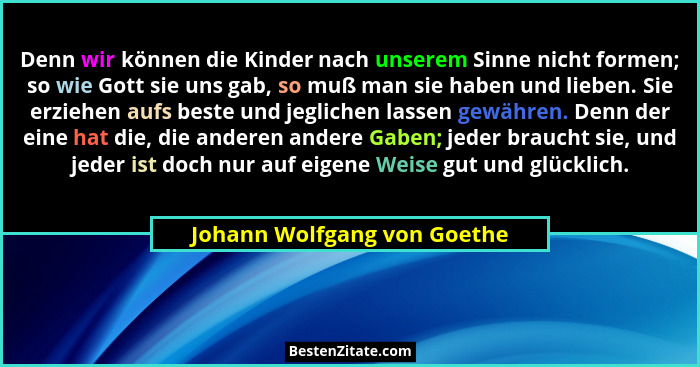 Denn wir können die Kinder nach unserem Sinne nicht formen; so wie Gott sie uns gab, so muß man sie haben und lieben. Sie... - Johann Wolfgang von Goethe