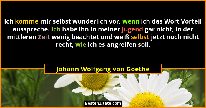 Ich komme mir selbst wunderlich vor, wenn ich das Wort Vorteil ausspreche. Ich habe ihn in meiner Jugend gar nicht, in de... - Johann Wolfgang von Goethe