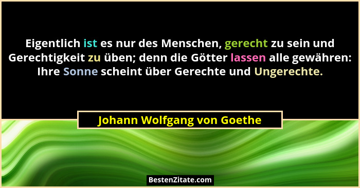 Eigentlich ist es nur des Menschen, gerecht zu sein und Gerechtigkeit zu üben; denn die Götter lassen alle gewähren: Ihre... - Johann Wolfgang von Goethe