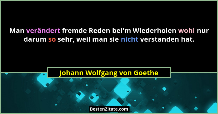 Man verändert fremde Reden bei'm Wiederholen wohl nur darum so sehr, weil man sie nicht verstanden hat.... - Johann Wolfgang von Goethe