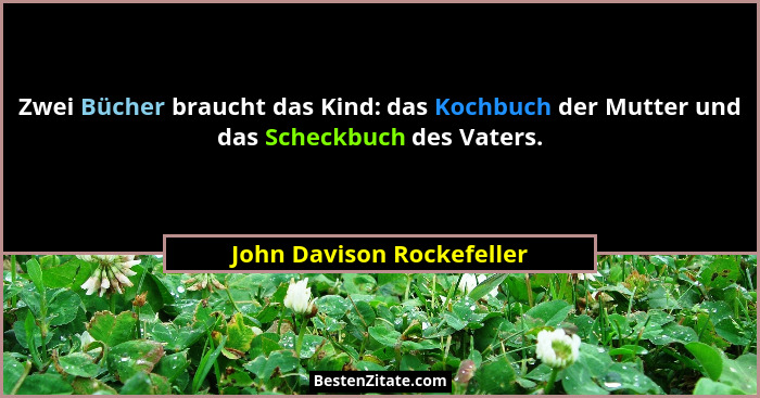 Zwei Bücher braucht das Kind: das Kochbuch der Mutter und das Scheckbuch des Vaters.... - John Davison Rockefeller