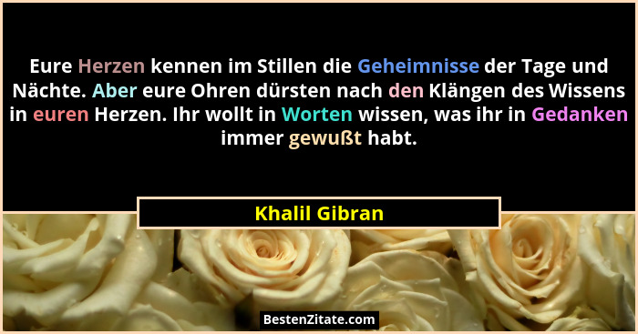 Eure Herzen kennen im Stillen die Geheimnisse der Tage und Nächte. Aber eure Ohren dürsten nach den Klängen des Wissens in euren Herze... - Khalil Gibran
