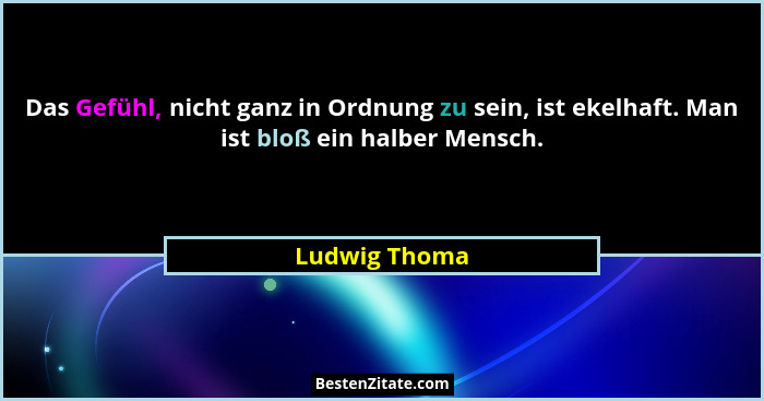 Das Gefühl, nicht ganz in Ordnung zu sein, ist ekelhaft. Man ist bloß ein halber Mensch.... - Ludwig Thoma