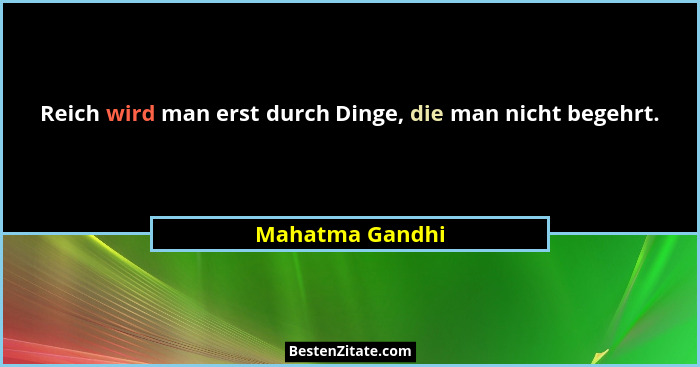 Reich wird man erst durch Dinge, die man nicht begehrt.... - Mahatma Gandhi
