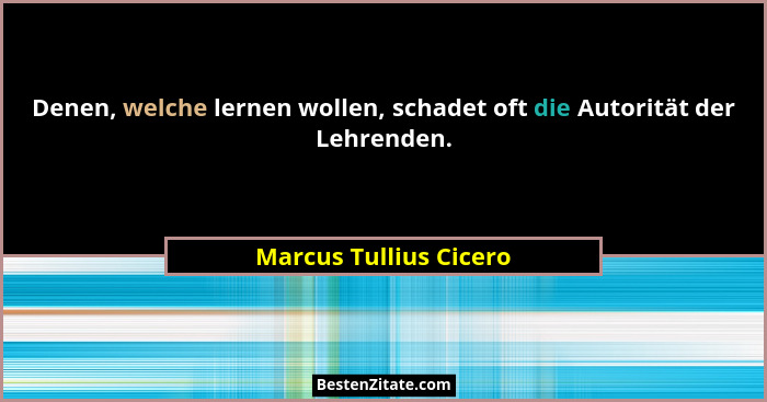 Denen, welche lernen wollen, schadet oft die Autorität der Lehrenden.... - Marcus Tullius Cicero
