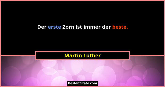 Der erste Zorn ist immer der beste.... - Martin Luther