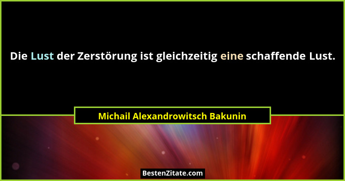 Die Lust der Zerstörung ist gleichzeitig eine schaffende Lust.... - Michail Alexandrowitsch Bakunin