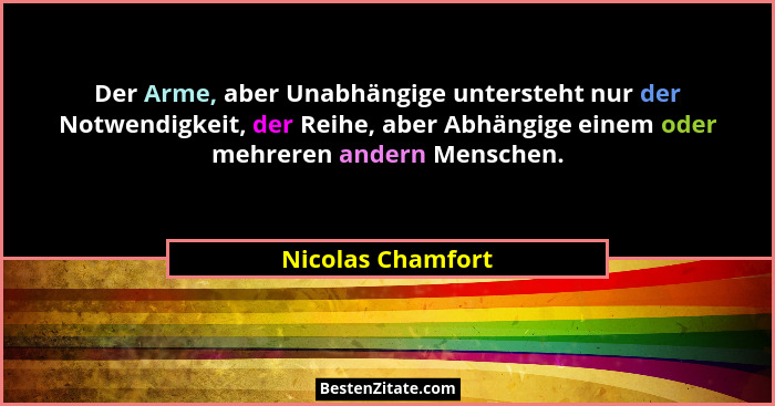 Der Arme, aber Unabhängige untersteht nur der Notwendigkeit, der Reihe, aber Abhängige einem oder mehreren andern Menschen.... - Nicolas Chamfort