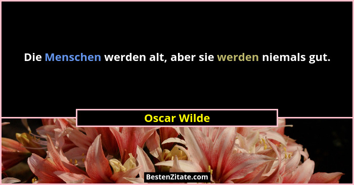 Die Menschen werden alt, aber sie werden niemals gut.... - Oscar Wilde