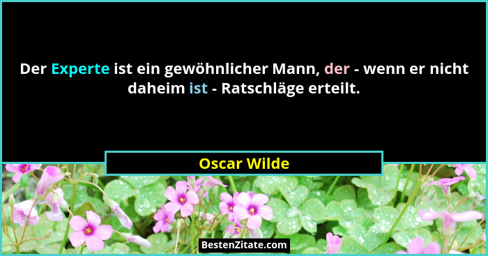 Der Experte ist ein gewöhnlicher Mann, der - wenn er nicht daheim ist - Ratschläge erteilt.... - Oscar Wilde