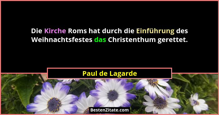 Die Kirche Roms hat durch die Einführung des Weihnachtsfestes das Christenthum gerettet.... - Paul de Lagarde