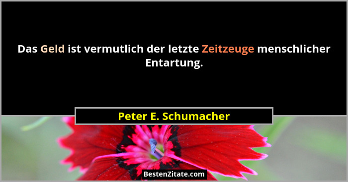 Das Geld ist vermutlich der letzte Zeitzeuge menschlicher Entartung.... - Peter E. Schumacher
