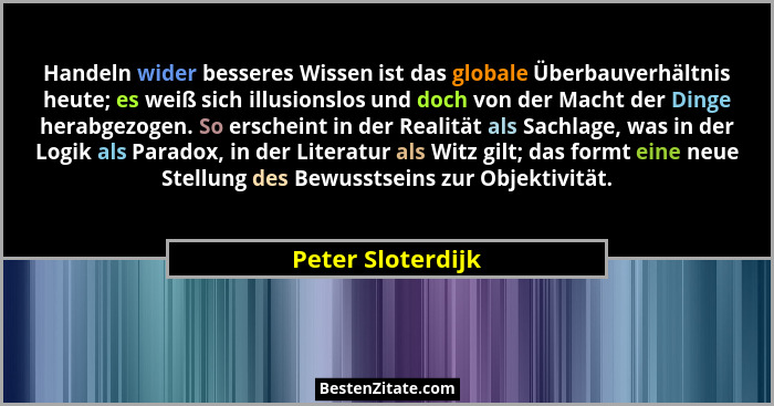Handeln wider besseres Wissen ist das globale Überbauverhältnis heute; es weiß sich illusionslos und doch von der Macht der Dinge h... - Peter Sloterdijk
