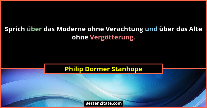 Sprich über das Moderne ohne Verachtung und über das Alte ohne Vergötterung.... - Philip Dormer Stanhope