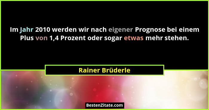 Im Jahr 2010 werden wir nach eigener Prognose bei einem Plus von 1,4 Prozent oder sogar etwas mehr stehen.... - Rainer Brüderle