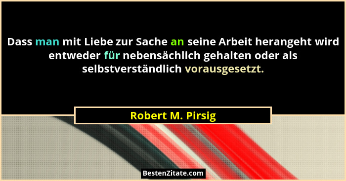 Dass man mit Liebe zur Sache an seine Arbeit herangeht wird entweder für nebensächlich gehalten oder als selbstverständlich vorausg... - Robert M. Pirsig