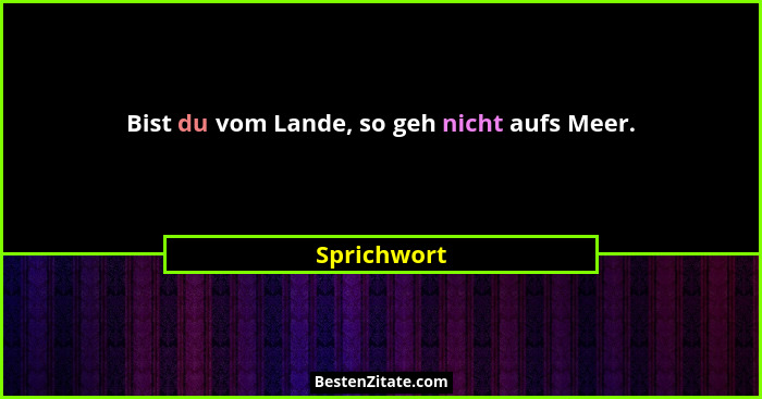 Bist du vom Lande, so geh nicht aufs Meer.... - Sprichwort