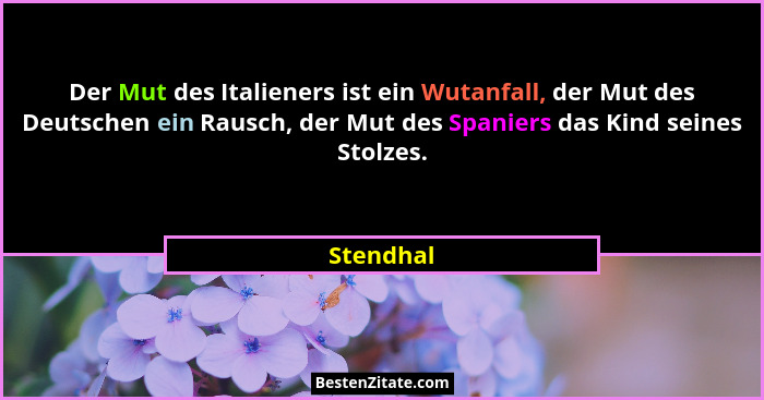 Der Mut des Italieners ist ein Wutanfall, der Mut des Deutschen ein Rausch, der Mut des Spaniers das Kind seines Stolzes.... - Stendhal