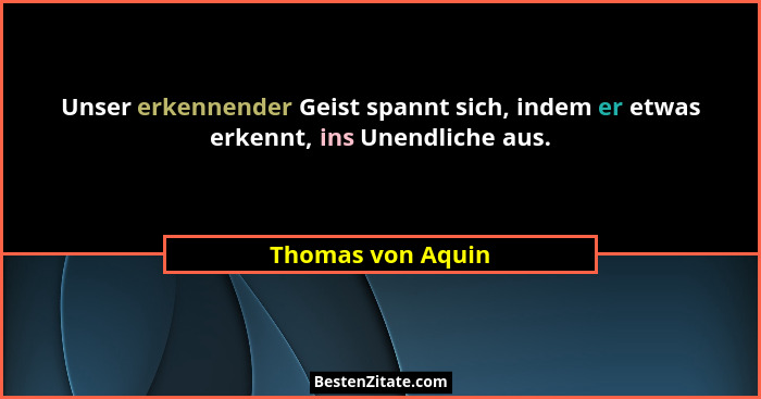 Unser erkennender Geist spannt sich, indem er etwas erkennt, ins Unendliche aus.... - Thomas von Aquin
