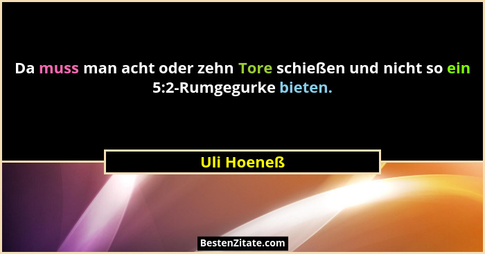 Da muss man acht oder zehn Tore schießen und nicht so ein 5:2-Rumgegurke bieten.... - Uli Hoeneß