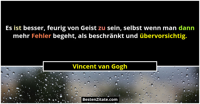 Es ist besser, feurig von Geist zu sein, selbst wenn man dann mehr Fehler begeht, als beschränkt und übervorsichtig.... - Vincent van Gogh