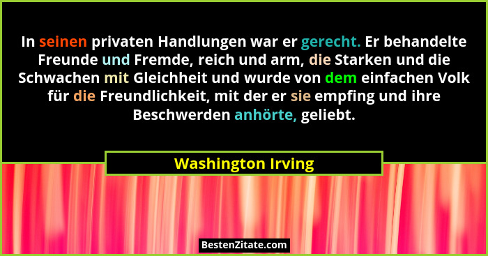 In seinen privaten Handlungen war er gerecht. Er behandelte Freunde und Fremde, reich und arm, die Starken und die Schwachen mit G... - Washington Irving