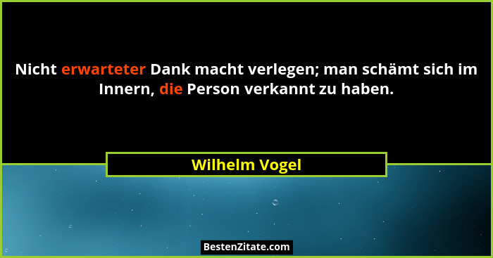 Nicht erwarteter Dank macht verlegen; man schämt sich im Innern, die Person verkannt zu haben.... - Wilhelm Vogel