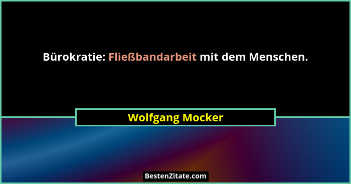 Bürokratie: Fließbandarbeit mit dem Menschen.... - Wolfgang Mocker