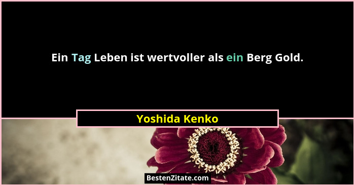 Ein Tag Leben ist wertvoller als ein Berg Gold.... - Yoshida Kenko